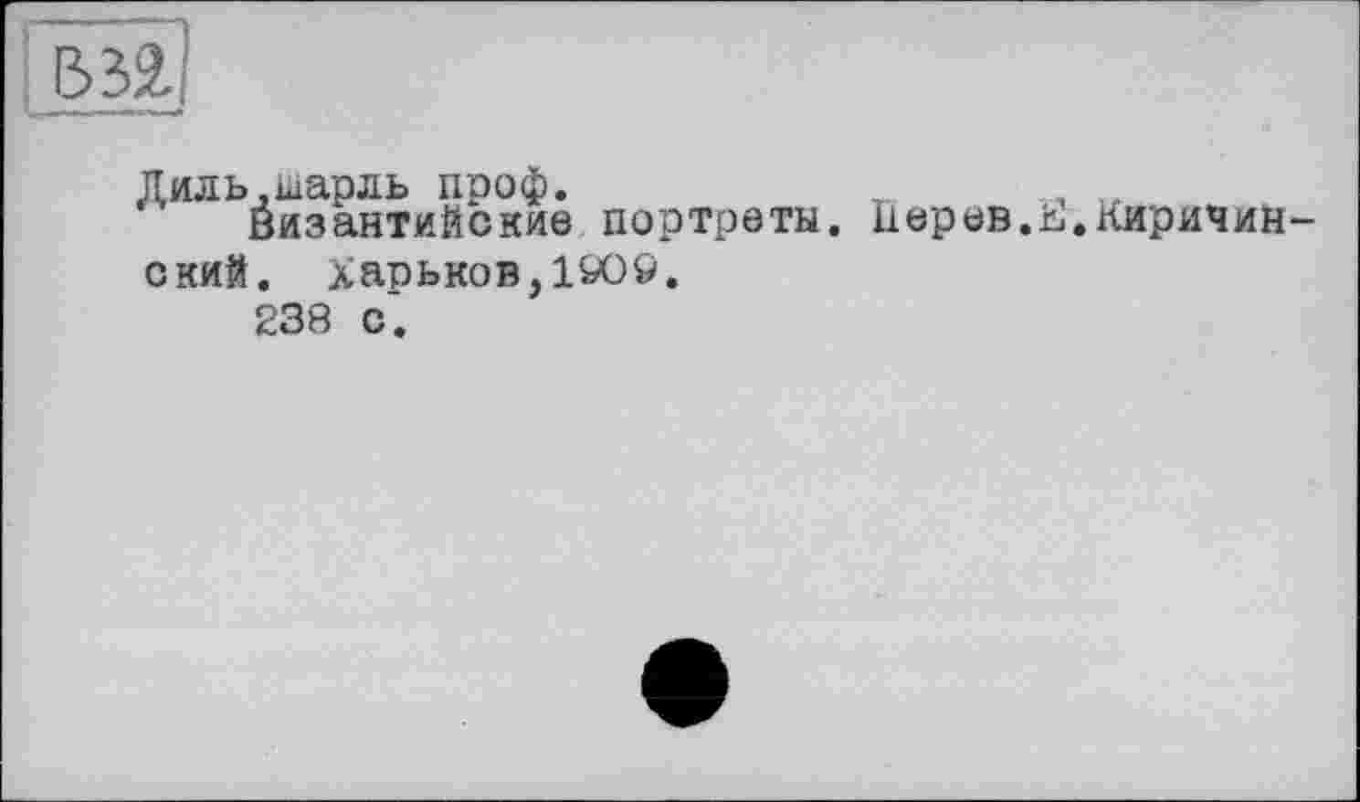 ﻿Диль,Шарль проф.	г , „
Византийские портреты. Ііерев.ш.киричин ский. Харьков, l^Oö.
238 с.